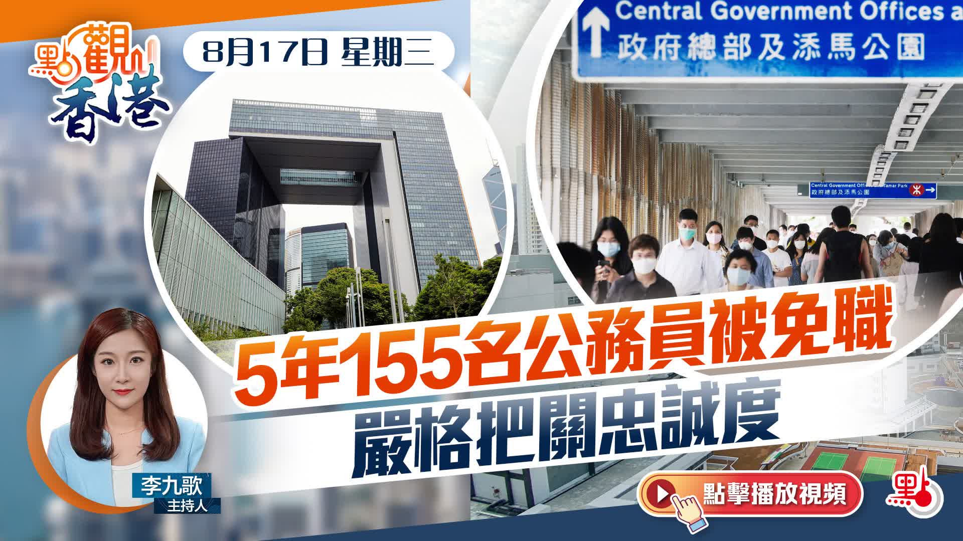 點觀香港｜8月17日｜5年155名公務員被免職　嚴格把關忠誠度