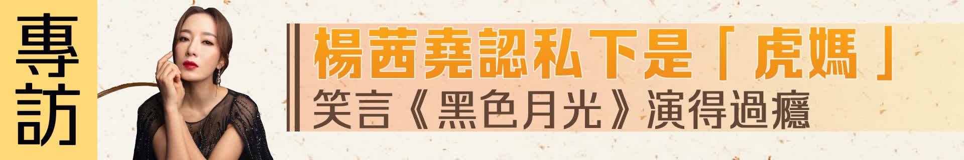 （有片）專訪︱楊茜堯認私下是「虎媽」　笑言《黑色月光》演得過癮