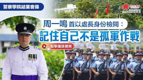 （有片+多圖）警察學院結業會操　周一鳴首以處長身份檢閱：記住自己不是孤軍作戰