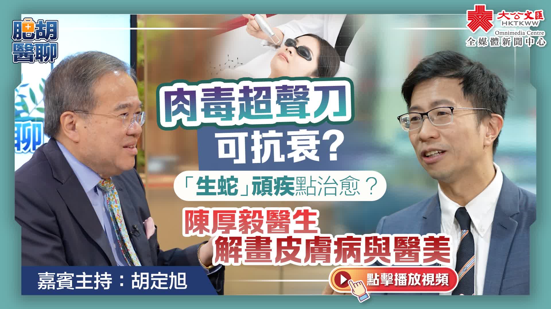 肥胡醫聊｜肉毒超聲刀可抗衰？「生蛇」頑疾點治愈？陳厚毅醫生解畫皮膚病與醫美