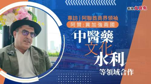 （有片）文匯專訪｜阿聯酋商界翹楚：擔當中阿橋樑　港國際化具獨特魅力