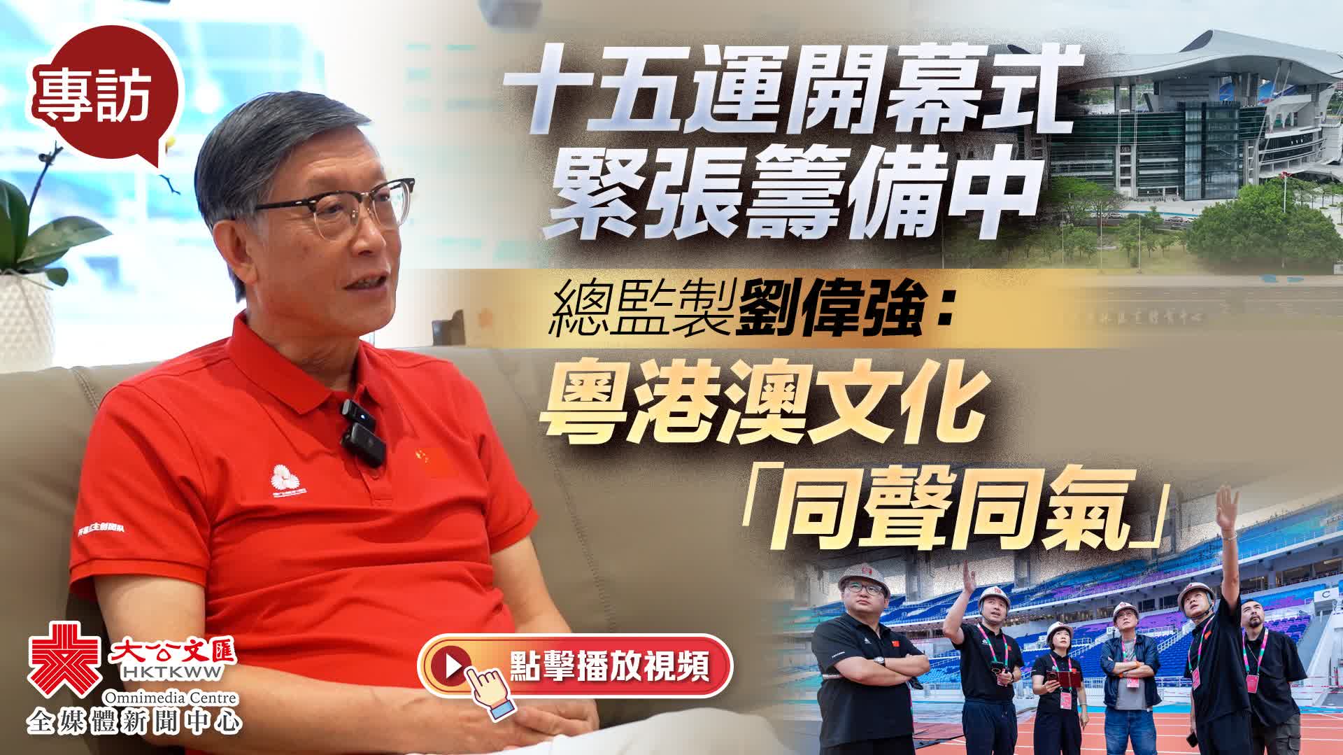 （有片）專訪｜十五運開幕式緊張籌備中　 總監製劉偉強：粵港澳文化「同聲同氣」