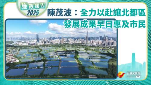 施政報告│​陳茂波：全力以赴讓北都區發展成果早日惠及市民