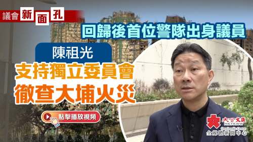 （有片）議會新面孔｜回歸後首位警隊出身議員　陳祖光支持獨立委員會徹查大埔火災