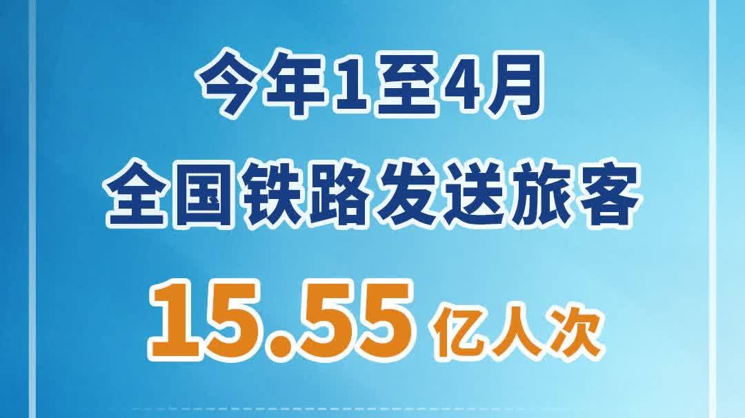 今年1至4月全國鐵路發送旅客15.55億人次 同比增長6.8%