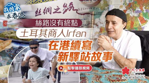 我的家在香港｜絲路沒有終點　土耳其商人Irfan在港續寫新驛站故事